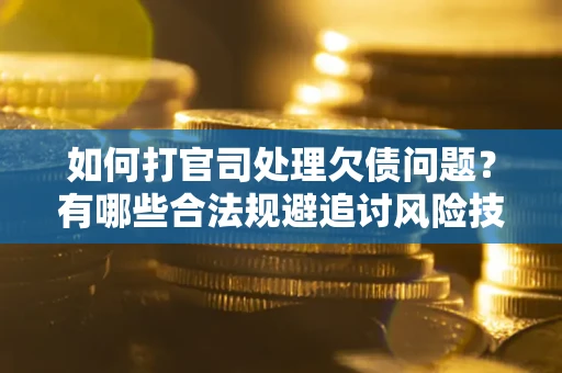 济南如何打官司处理欠债问题？有哪些合法规避追讨风险技巧？
