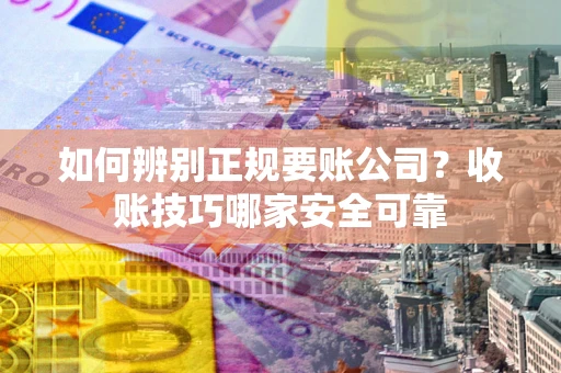 济南如何辨别正规要账公司？收账技巧哪家安全可靠